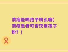 溃疡能喝孢子粉么嘛(溃疡患者可否饮用孢子粉？)