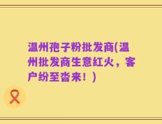 温州孢子粉批发商(温州批发商生意红火，客户纷至沓来！)