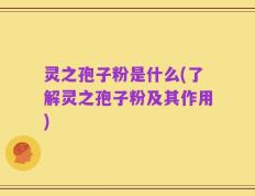 灵之孢子粉是什么(了解灵之孢子粉及其作用)