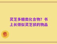 灵芝多糖类化合物？书上长得似灵芝状的物品