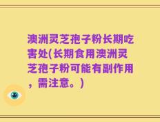 澳洲灵芝孢子粉长期吃害处(长期食用澳洲灵芝孢子粉可能有副作用，需注意。)