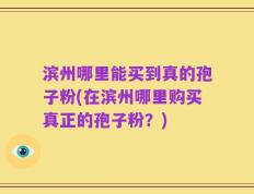 滨州哪里能买到真的孢子粉(在滨州哪里购买真正的孢子粉？)