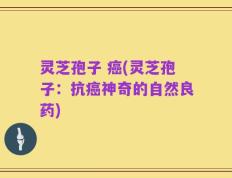灵芝孢子 癌(灵芝孢子：抗癌神奇的自然良药)