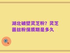 湖北破壁灵芝粉？灵芝菌丝粉保质期是多久