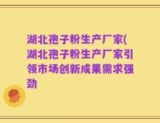 湖北孢子粉生产厂家(湖北孢子粉生产厂家引领市场创新成果需求强劲