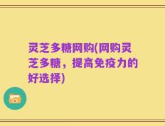 灵芝多糖网购(网购灵芝多糖，提高免疫力的好选择)