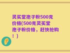灵买堂孢子粉500克价格(500克灵买堂孢子粉价格，赶快抢购！)