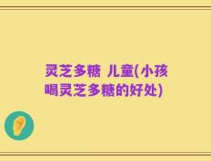 灵芝多糖 儿童(小孩喝灵芝多糖的好处)