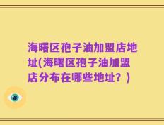 海曙区孢子油加盟店地址(海曙区孢子油加盟店分布在哪些地址？)