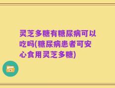 灵芝多糖有糖尿病可以吃吗(糖尿病患者可安心食用灵芝多糖)