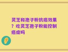 灵芝和孢子粉抗癌效果？吃灵芝孢子粉能控制癌症吗