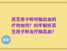 灵芝孢子粉对脑出血的疗效如何？科学解析灵芝孢子粉治疗脑出血？