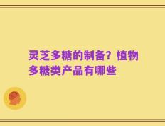 灵芝多糖的制备？植物多糖类产品有哪些