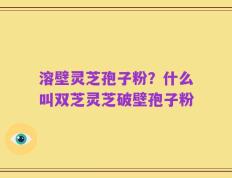 溶壁灵芝孢子粉？什么叫双芝灵芝破壁孢子粉