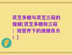 灵芝多糖与灵芝三萜的保健(灵芝多糖和三萜：双管齐下的保健良方！)