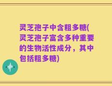 灵芝孢子中含粗多糖(灵芝孢子富含多种重要的生物活性成分，其中包括粗多糖)