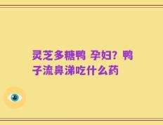 灵芝多糖鸭 孕妇？鸭子流鼻涕吃什么药