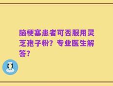 脑梗塞患者可否服用灵芝孢子粉？专业医生解答？