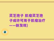 灵芝孢子 肌瘤灵芝孢子或许可用于肌瘤治疗——新发现)