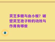 灵芝多糖与血小板？破壁灵芝孢子粉的功效与作用有哪些