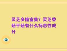 灵芝多糖富集？灵芝香菇平菇有什么标志性成分