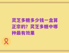 灵芝多糖多少钱一盒算正宗的？灵芝多糖中哪种最有效果