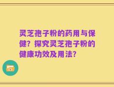 灵芝孢子粉的药用与保健？探究灵芝孢子粉的健康功效及用法？