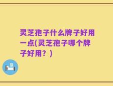 灵芝孢子什么牌子好用一点(灵芝孢子哪个牌子好用？)