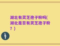 湖北有灵芝孢子粉吗(湖北是否有灵芝孢子粉？)
