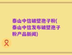泰山中信破壁孢子粉(泰山中信发布破壁孢子粉产品新闻)