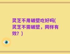 灵芝不用破壁吃好吗(灵芝不需破壁，同样有效？)