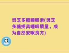 灵芝多糖睡眠素(灵芝多糖提高睡眠质量，成为自然安眠良方)
