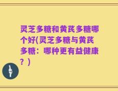 灵芝多糖和黄芪多糖哪个好(灵芝多糖与黄芪多糖：哪种更有益健康？)