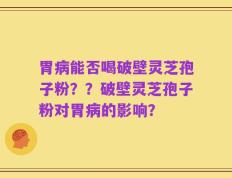 胃病能否喝破壁灵芝孢子粉？？破壁灵芝孢子粉对胃病的影响？