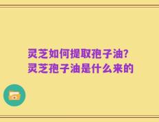 灵芝如何提取孢子油？灵芝孢子油是什么来的