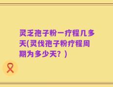 灵乏孢子粉一疗程几多天(灵伐孢子粉疗程周期为多少天？)