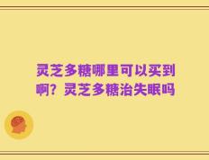 灵芝多糖哪里可以买到啊？灵芝多糖治失眠吗