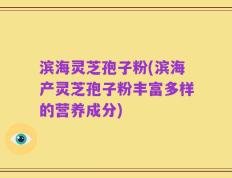滨海灵芝孢子粉(滨海产灵芝孢子粉丰富多样的营养成分)