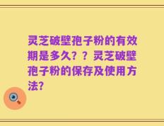 灵芝破壁孢子粉的有效期是多久？？灵芝破壁孢子粉的保存及使用方法？