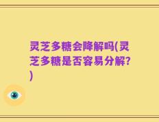灵芝多糖会降解吗(灵芝多糖是否容易分解？)