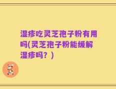 湿疹吃灵芝孢子粉有用吗(灵芝孢子粉能缓解湿疹吗？)