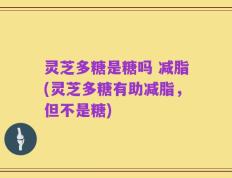 灵芝多糖是糖吗 减脂(灵芝多糖有助减脂，但不是糖)