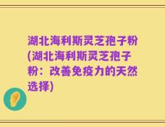 湖北海利斯灵芝孢子粉(湖北海利斯灵芝孢子粉：改善免疫力的天然选择)