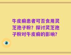 牛皮癣患者可否食用灵芝孢子粉？探讨灵芝孢子粉对牛皮癣的影响？