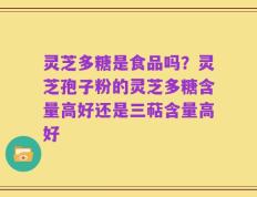 灵芝多糖是食品吗？灵芝孢子粉的灵芝多糖含量高好还是三萜含量高好