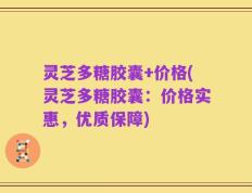 灵芝多糖胶囊+价格(灵芝多糖胶囊：价格实惠，优质保障)