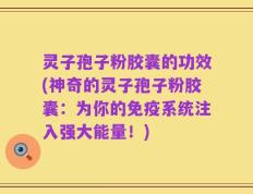 灵子孢子粉胶囊的功效(神奇的灵子孢子粉胶囊：为你的免疫系统注入强大能量！)