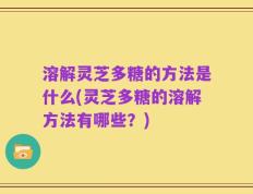 溶解灵芝多糖的方法是什么(灵芝多糖的溶解方法有哪些？)