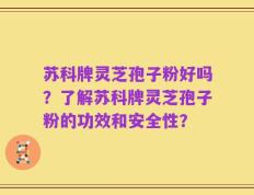 苏科牌灵芝孢子粉好吗？了解苏科牌灵芝孢子粉的功效和安全性？