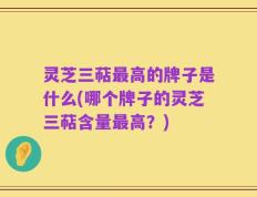 灵芝三萜最高的牌子是什么(哪个牌子的灵芝三萜含量最高？)